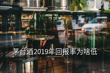 茅臺(tái)酒2019年回報(bào)率為啥低