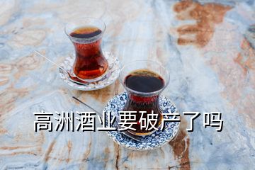 高洲酒業(yè)要破產(chǎn)了嗎