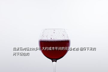 我家有兩壇150多年 大約咸豐年間的花雕老酒 祖?zhèn)飨聛淼?問下現(xiàn)在的