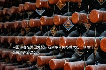 中國(guó)游客在美國(guó)免稅店看到茅臺(tái)價(jià)格后大吃一驚為什么價(jià)格差距這么大