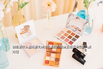 銷售是什么最終要失掉自己最初的棱角變得圓滑世故八面玲瓏