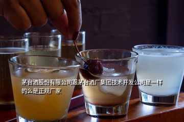 茅臺酒股份有限公司跟茅臺酒廠集團(tuán)技術(shù)開發(fā)公司是一樣的么是正規(guī)廠家