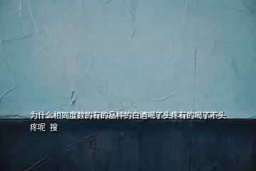 為什么相同度數的有的品種的白酒喝了頭疼有的喝了不頭疼呢  搜