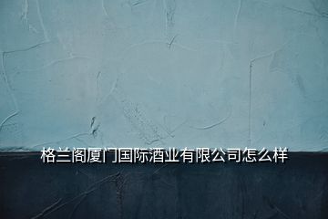 格蘭閣廈門國(guó)際酒業(yè)有限公司怎么樣