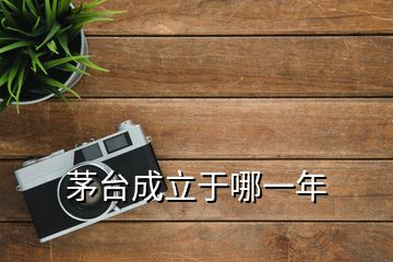 茅臺(tái)成立于哪一年