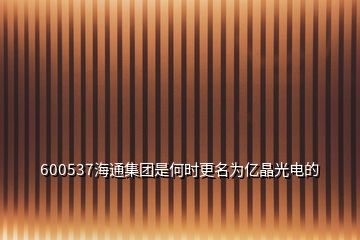 600537海通集團是何時更名為億晶光電的