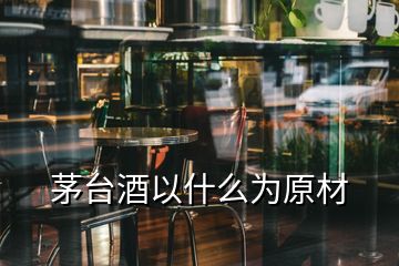 茅臺(tái)酒以什么為原材