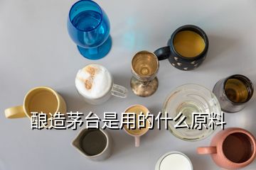 釀造茅臺(tái)是用的什么原料