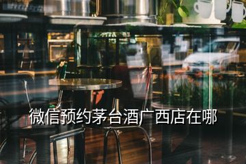 微信預約茅臺酒廣西店在哪