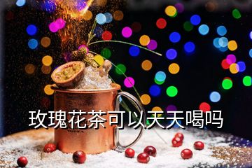 玫瑰花茶可以天天喝嗎