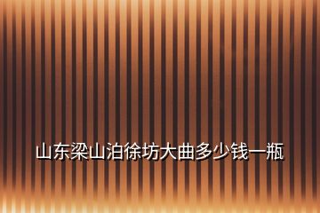 山東梁山泊徐坊大曲多少錢一瓶