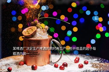 某啤酒廠決定生產(chǎn)啤酒的同時再生產(chǎn)一些開瓶蓋的起子每箱酒內(nèi)裝一