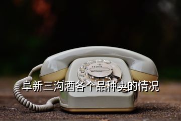 阜新三溝酒各個品種賣的情況