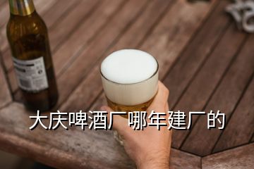 大慶啤酒廠哪年建廠的