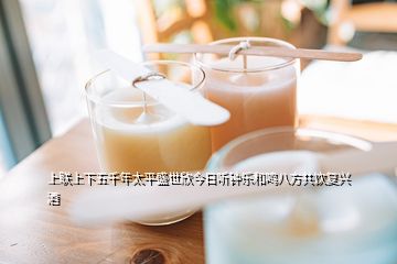 上聯(lián)上下五千年太平盛世欣今日聽鐘樂和鳴八方共飲復(fù)興酒