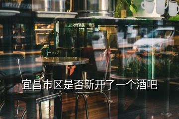 宜昌市區(qū)是否新開了一個酒吧