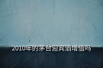 2010年的茅臺(tái)迎賓酒增值嗎