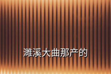 濉溪大曲那產的