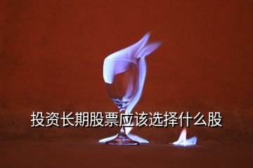 投資長期股票應該選擇什么股