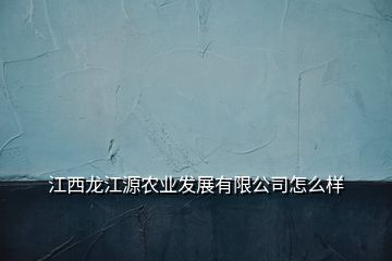 江西龍江源農(nóng)業(yè)發(fā)展有限公司怎么樣