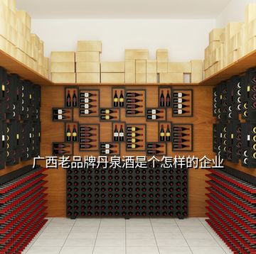 廣西老品牌丹泉酒是個(gè)怎樣的企業(yè)