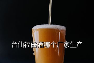 臺(tái)仙福醬酒哪個(gè)廠家生產(chǎn)