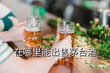 在哪里能出售茅臺酒