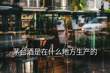 茅臺酒是在什么地方生產(chǎn)的