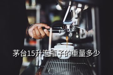 茅臺15升連瓶子的重量多少