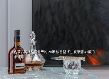 內(nèi)蒙古騰格爾酒業(yè)產(chǎn)的 20年 濃香型 冬蟲夏草酒 42度的 市場(chǎng)零