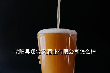 弋陽縣鄭金義酒業(yè)有限公司怎么樣