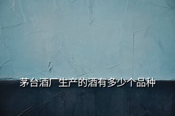 茅臺酒廠生產的酒有多少個品種