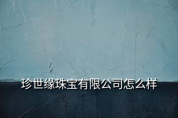 珍世緣珠寶有限公司怎么樣