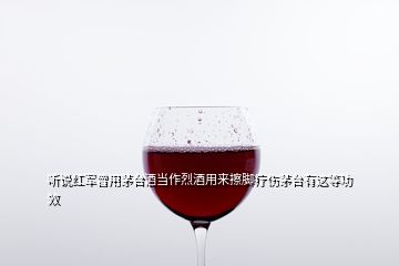 聽說紅軍曾用茅臺(tái)酒當(dāng)作烈酒用來擦腳療傷茅臺(tái)有這等功效