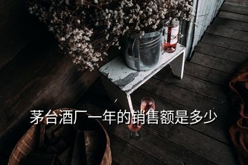 茅臺(tái)酒廠一年的銷售額是多少