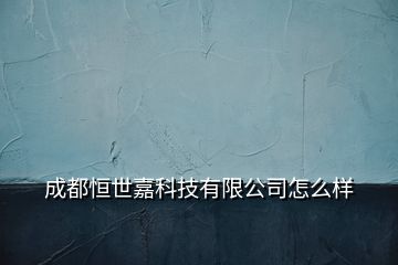 成都恒世嘉科技有限公司怎么樣