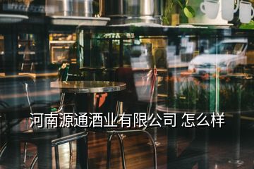 河南源通酒業(yè)有限公司 怎么樣