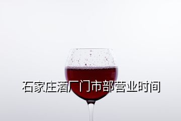 石家莊酒廠門市部營業(yè)時間