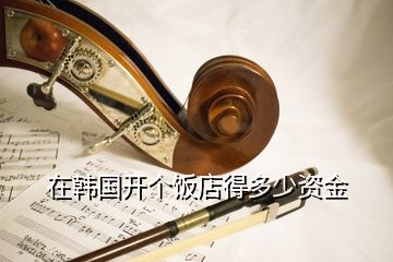 在韓國開個飯店得多少資金