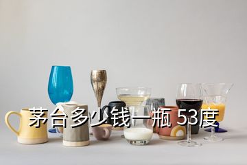 茅臺多少錢一瓶 53度