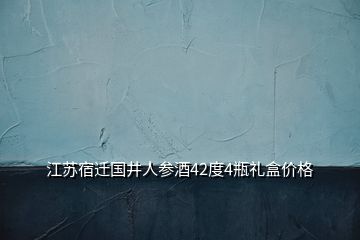 江蘇宿遷國(guó)井人參酒42度4瓶禮盒價(jià)格