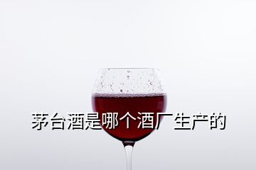 茅臺(tái)酒是哪個(gè)酒廠生產(chǎn)的