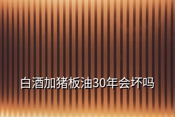 白酒加豬板油30年會(huì)壞嗎