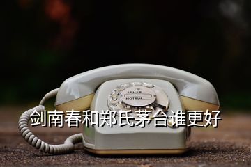 劍南春和鄭氏茅臺誰更好