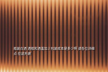 瓶裝白酒 酒瓶和酒蓋加上包裝成本是多少啊 請各位詳細(xì)點 在這先謝