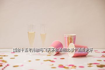 國臺十五年陳釀與飛天茅臺酒相比哪個酒質更好