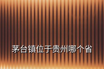 茅臺鎮(zhèn)位于貴州哪個(gè)省