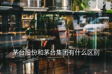 茅臺股份和茅臺集團(tuán)有什么區(qū)別