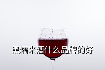 黑糯米酒什么品牌的好