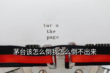 茅臺(tái)該怎么倒我怎么倒不出來